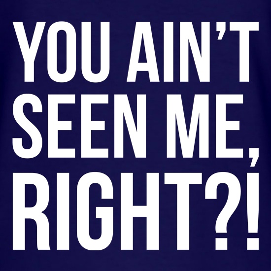 You Ain't Seen Me, Right?! t shirt
